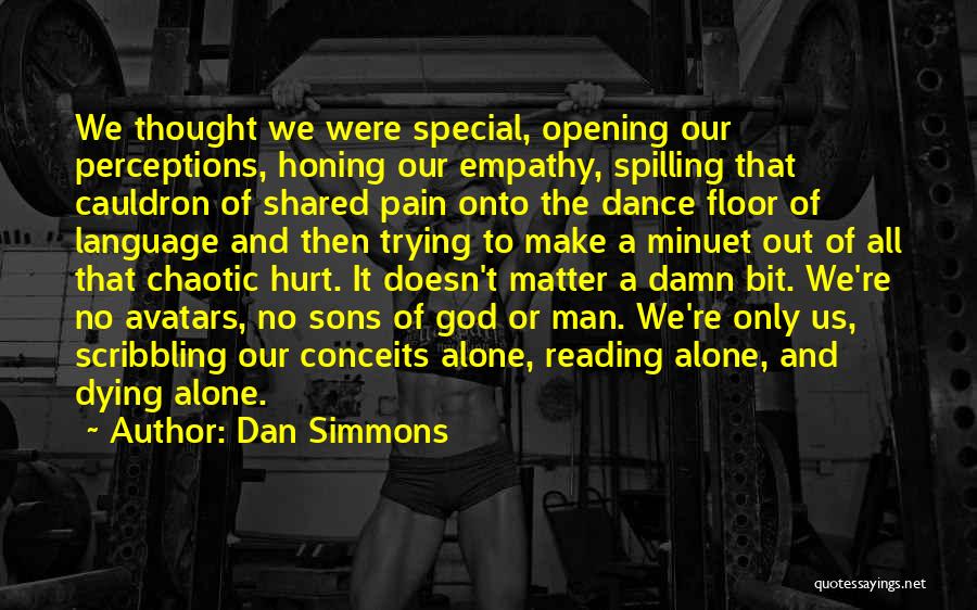 Dan Simmons Quotes: We Thought We Were Special, Opening Our Perceptions, Honing Our Empathy, Spilling That Cauldron Of Shared Pain Onto The Dance