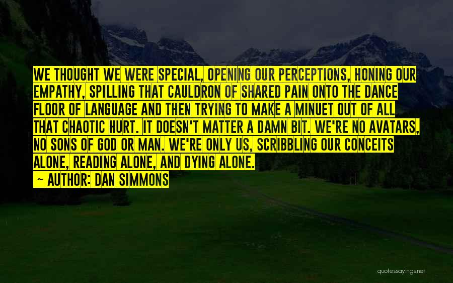 Dan Simmons Quotes: We Thought We Were Special, Opening Our Perceptions, Honing Our Empathy, Spilling That Cauldron Of Shared Pain Onto The Dance