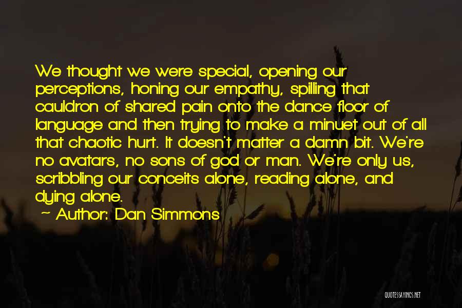 Dan Simmons Quotes: We Thought We Were Special, Opening Our Perceptions, Honing Our Empathy, Spilling That Cauldron Of Shared Pain Onto The Dance