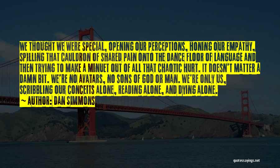 Dan Simmons Quotes: We Thought We Were Special, Opening Our Perceptions, Honing Our Empathy, Spilling That Cauldron Of Shared Pain Onto The Dance