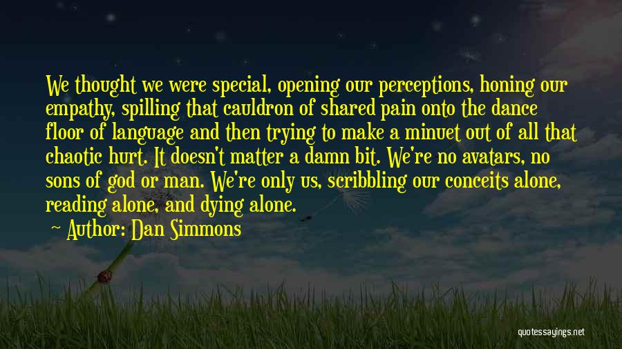 Dan Simmons Quotes: We Thought We Were Special, Opening Our Perceptions, Honing Our Empathy, Spilling That Cauldron Of Shared Pain Onto The Dance