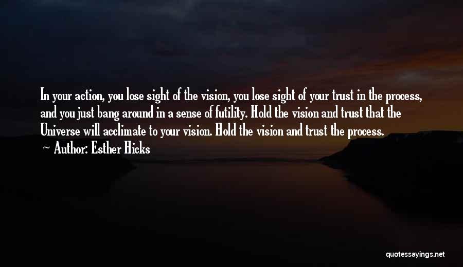Esther Hicks Quotes: In Your Action, You Lose Sight Of The Vision, You Lose Sight Of Your Trust In The Process, And You