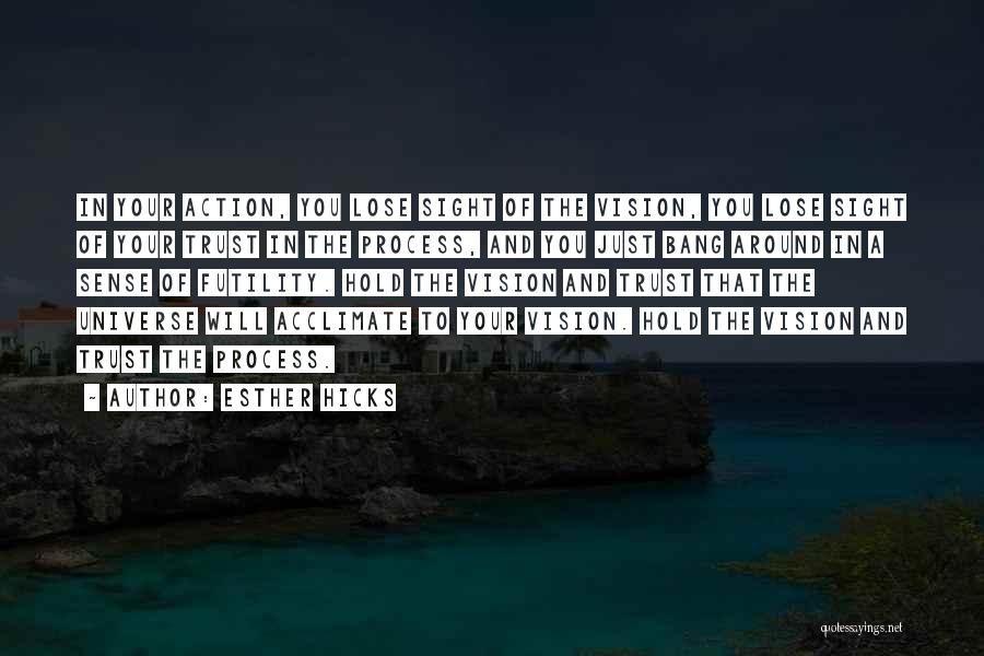 Esther Hicks Quotes: In Your Action, You Lose Sight Of The Vision, You Lose Sight Of Your Trust In The Process, And You