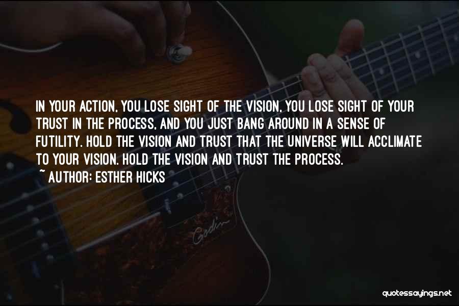 Esther Hicks Quotes: In Your Action, You Lose Sight Of The Vision, You Lose Sight Of Your Trust In The Process, And You