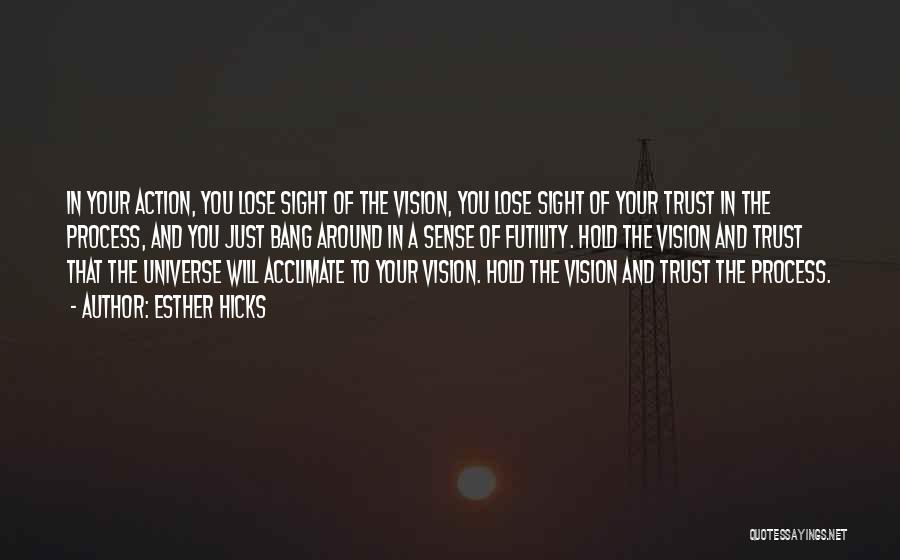 Esther Hicks Quotes: In Your Action, You Lose Sight Of The Vision, You Lose Sight Of Your Trust In The Process, And You