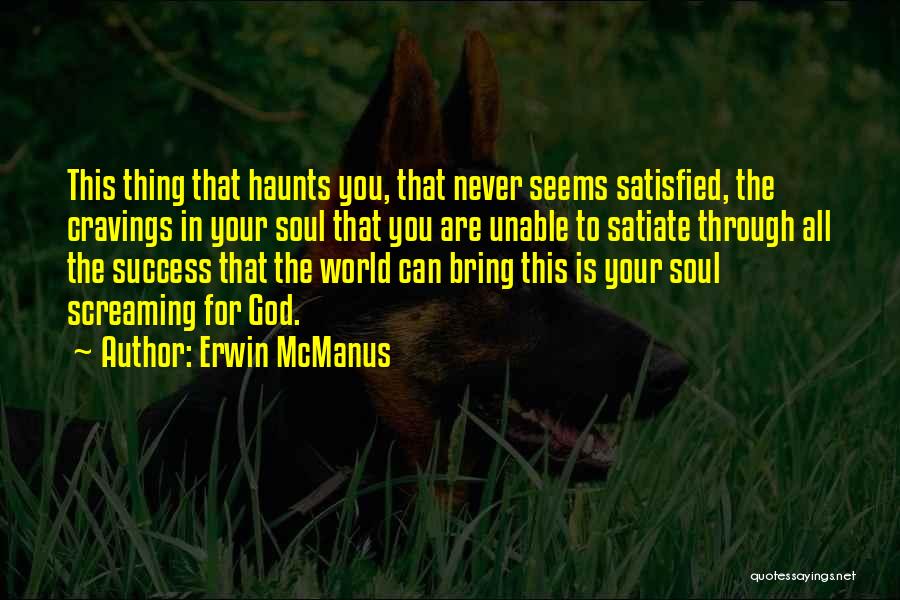 Erwin McManus Quotes: This Thing That Haunts You, That Never Seems Satisfied, The Cravings In Your Soul That You Are Unable To Satiate