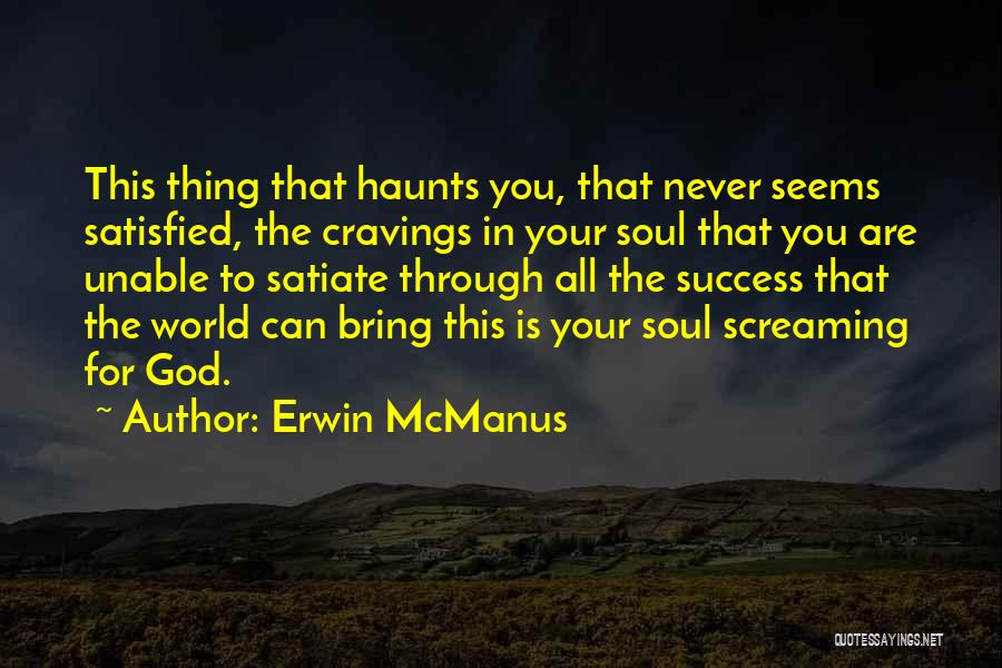 Erwin McManus Quotes: This Thing That Haunts You, That Never Seems Satisfied, The Cravings In Your Soul That You Are Unable To Satiate