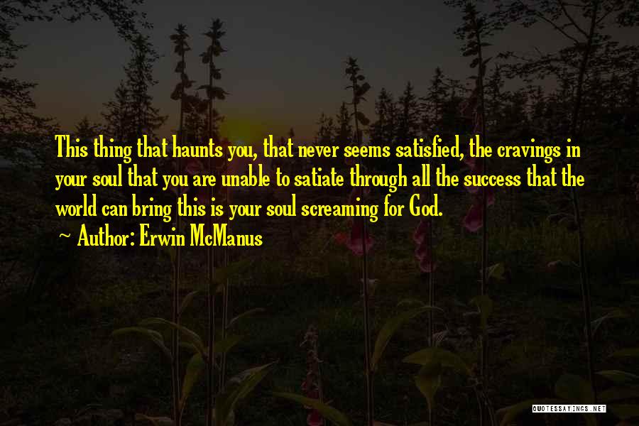 Erwin McManus Quotes: This Thing That Haunts You, That Never Seems Satisfied, The Cravings In Your Soul That You Are Unable To Satiate