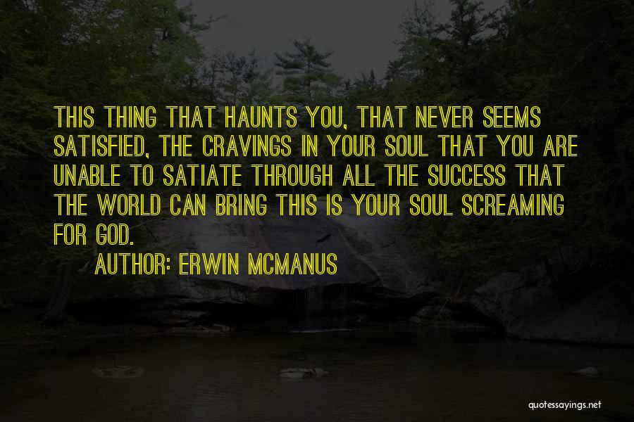 Erwin McManus Quotes: This Thing That Haunts You, That Never Seems Satisfied, The Cravings In Your Soul That You Are Unable To Satiate