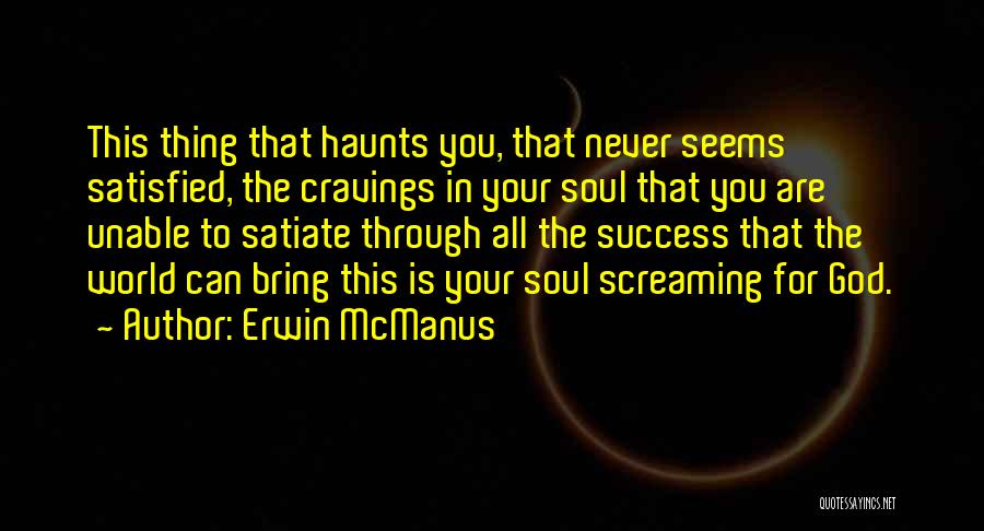 Erwin McManus Quotes: This Thing That Haunts You, That Never Seems Satisfied, The Cravings In Your Soul That You Are Unable To Satiate