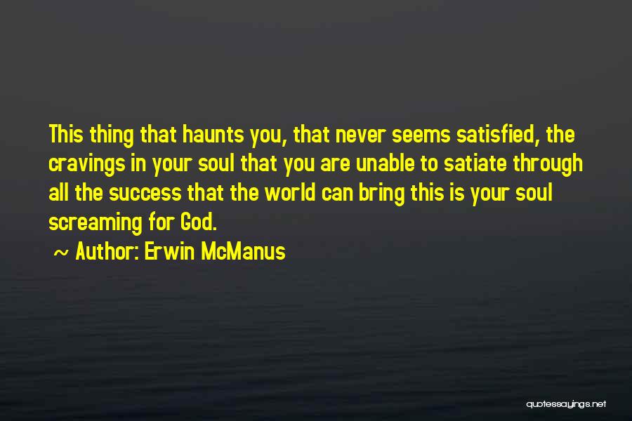 Erwin McManus Quotes: This Thing That Haunts You, That Never Seems Satisfied, The Cravings In Your Soul That You Are Unable To Satiate