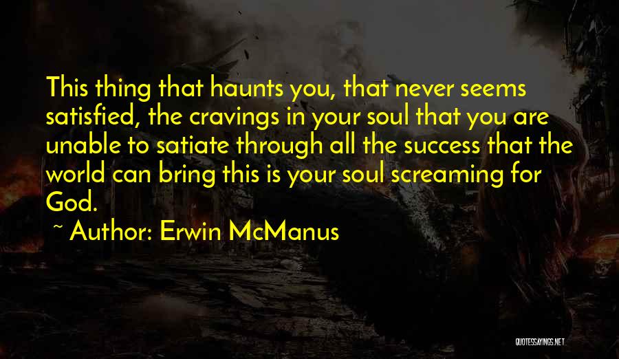 Erwin McManus Quotes: This Thing That Haunts You, That Never Seems Satisfied, The Cravings In Your Soul That You Are Unable To Satiate