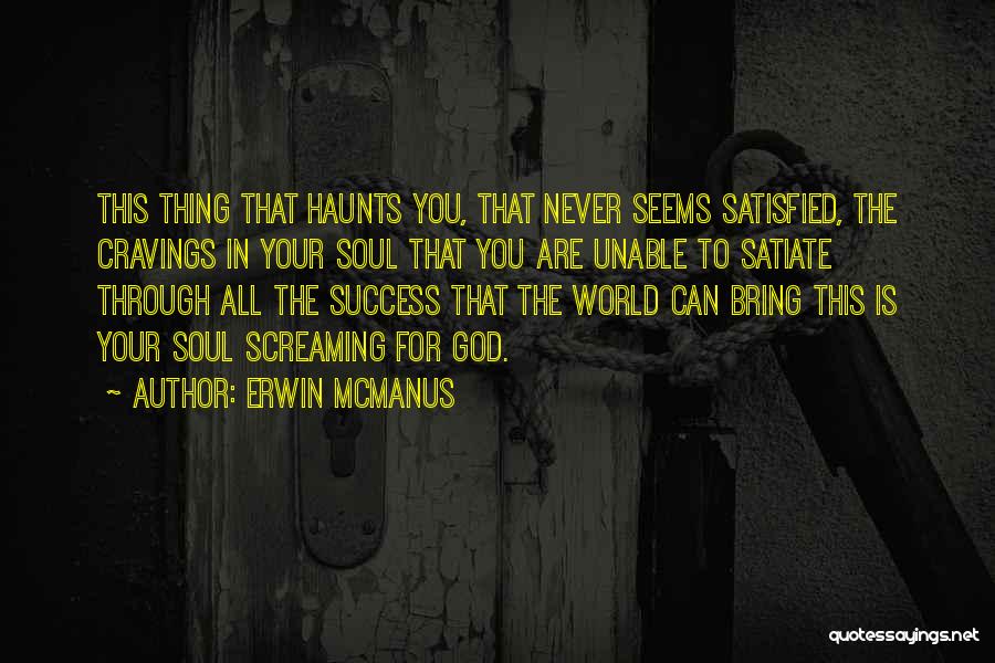 Erwin McManus Quotes: This Thing That Haunts You, That Never Seems Satisfied, The Cravings In Your Soul That You Are Unable To Satiate