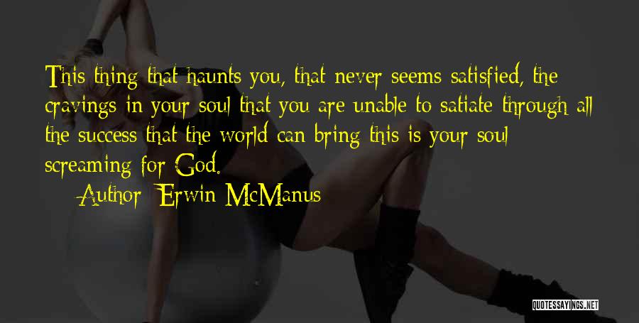 Erwin McManus Quotes: This Thing That Haunts You, That Never Seems Satisfied, The Cravings In Your Soul That You Are Unable To Satiate