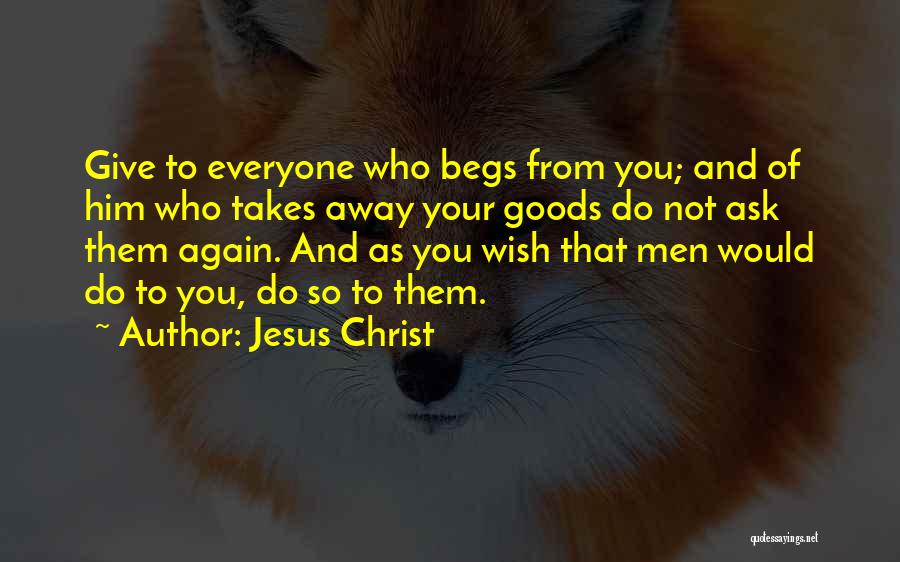 Jesus Christ Quotes: Give To Everyone Who Begs From You; And Of Him Who Takes Away Your Goods Do Not Ask Them Again.