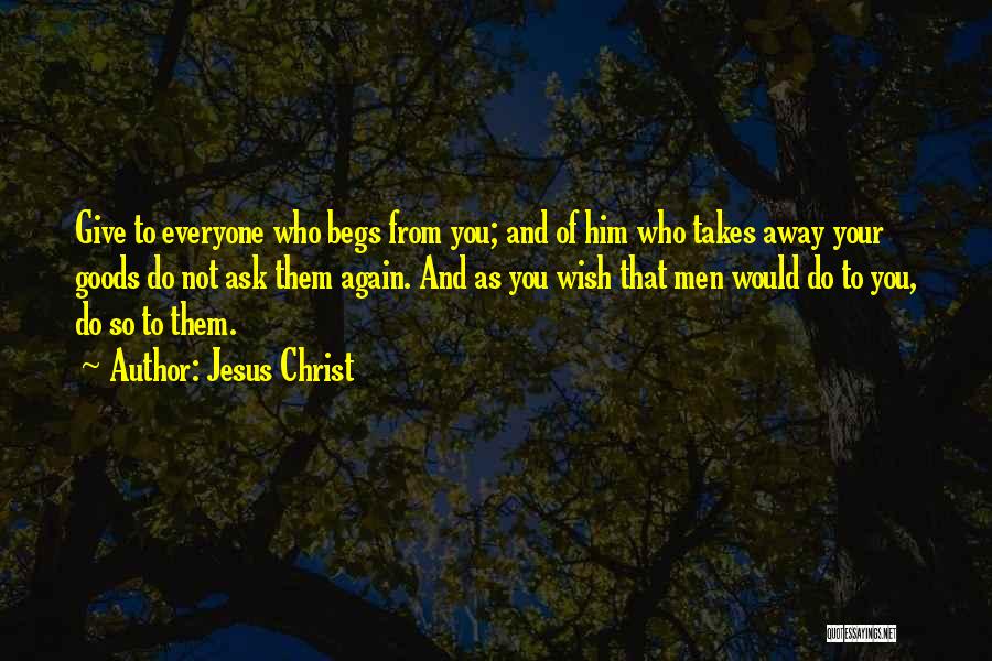 Jesus Christ Quotes: Give To Everyone Who Begs From You; And Of Him Who Takes Away Your Goods Do Not Ask Them Again.