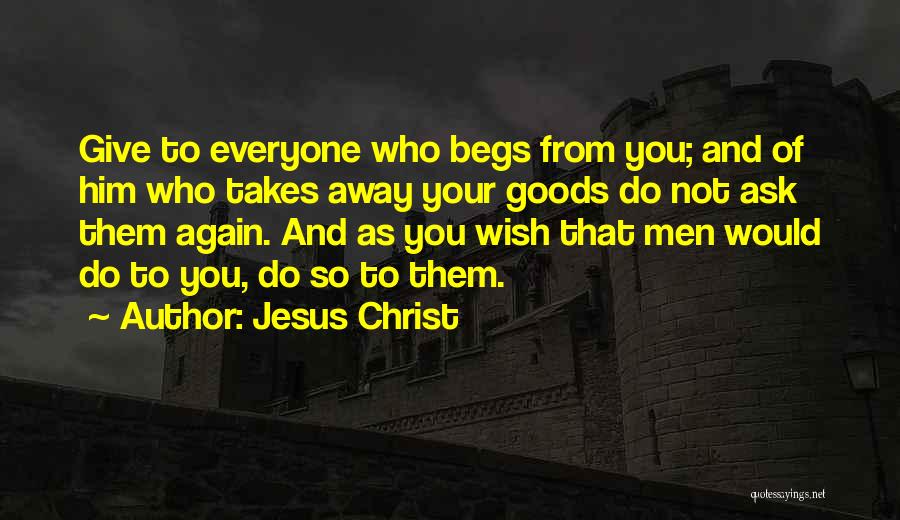 Jesus Christ Quotes: Give To Everyone Who Begs From You; And Of Him Who Takes Away Your Goods Do Not Ask Them Again.