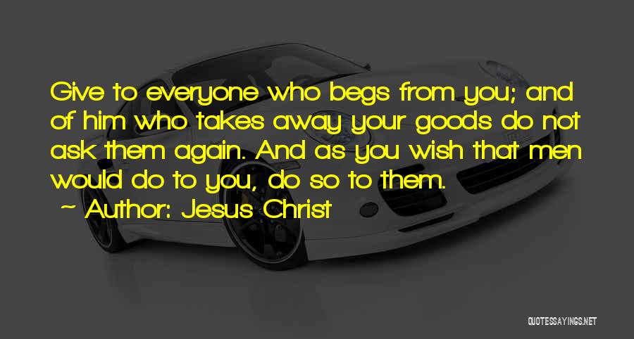 Jesus Christ Quotes: Give To Everyone Who Begs From You; And Of Him Who Takes Away Your Goods Do Not Ask Them Again.