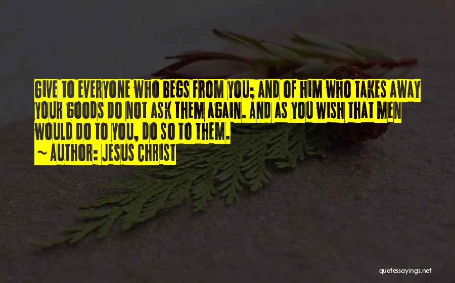 Jesus Christ Quotes: Give To Everyone Who Begs From You; And Of Him Who Takes Away Your Goods Do Not Ask Them Again.