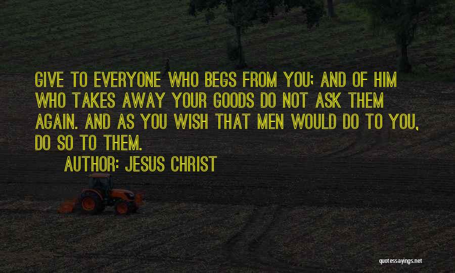 Jesus Christ Quotes: Give To Everyone Who Begs From You; And Of Him Who Takes Away Your Goods Do Not Ask Them Again.