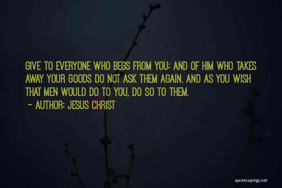 Jesus Christ Quotes: Give To Everyone Who Begs From You; And Of Him Who Takes Away Your Goods Do Not Ask Them Again.