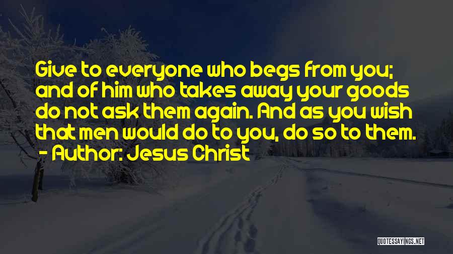 Jesus Christ Quotes: Give To Everyone Who Begs From You; And Of Him Who Takes Away Your Goods Do Not Ask Them Again.