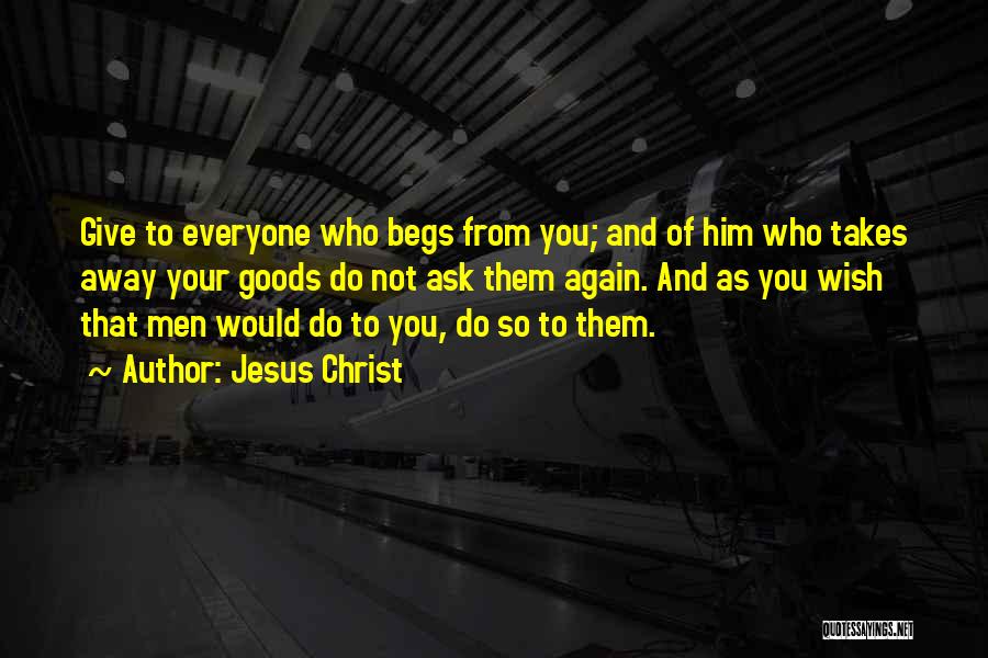 Jesus Christ Quotes: Give To Everyone Who Begs From You; And Of Him Who Takes Away Your Goods Do Not Ask Them Again.