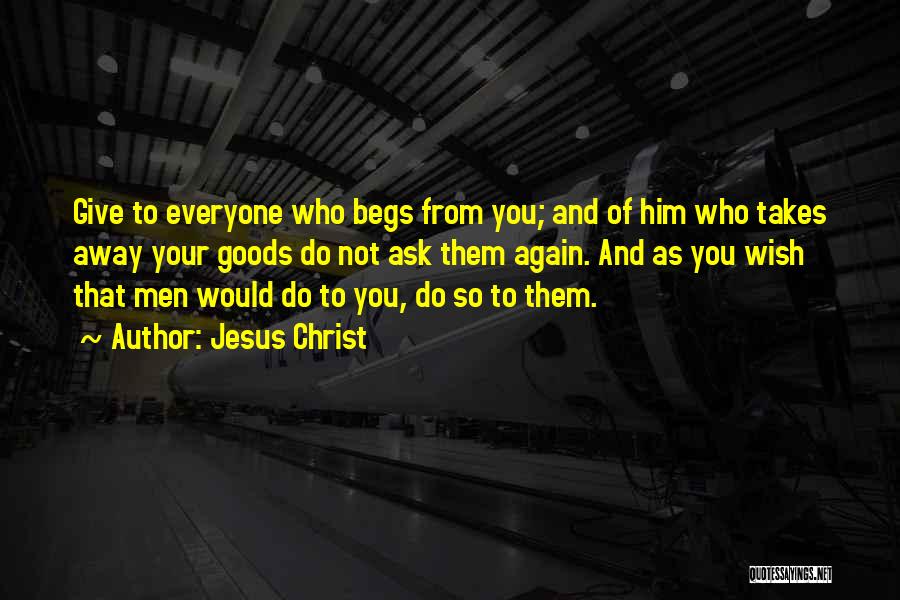 Jesus Christ Quotes: Give To Everyone Who Begs From You; And Of Him Who Takes Away Your Goods Do Not Ask Them Again.