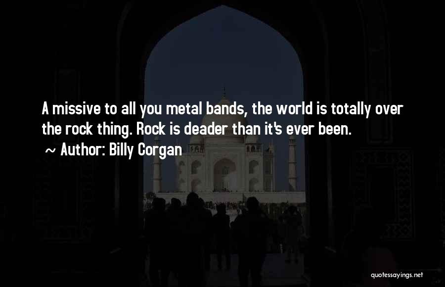 Billy Corgan Quotes: A Missive To All You Metal Bands, The World Is Totally Over The Rock Thing. Rock Is Deader Than It's
