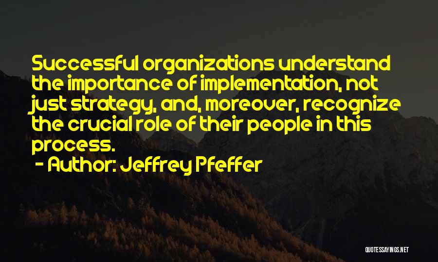 Jeffrey Pfeffer Quotes: Successful Organizations Understand The Importance Of Implementation, Not Just Strategy, And, Moreover, Recognize The Crucial Role Of Their People In