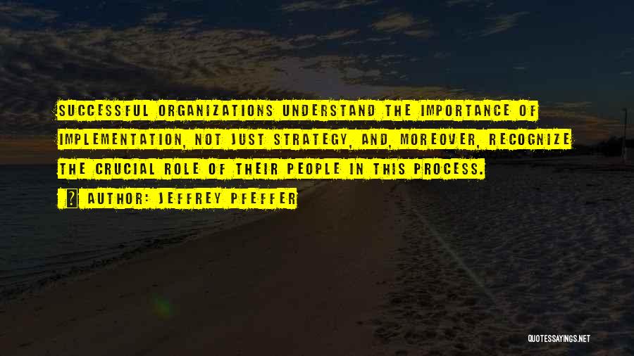 Jeffrey Pfeffer Quotes: Successful Organizations Understand The Importance Of Implementation, Not Just Strategy, And, Moreover, Recognize The Crucial Role Of Their People In