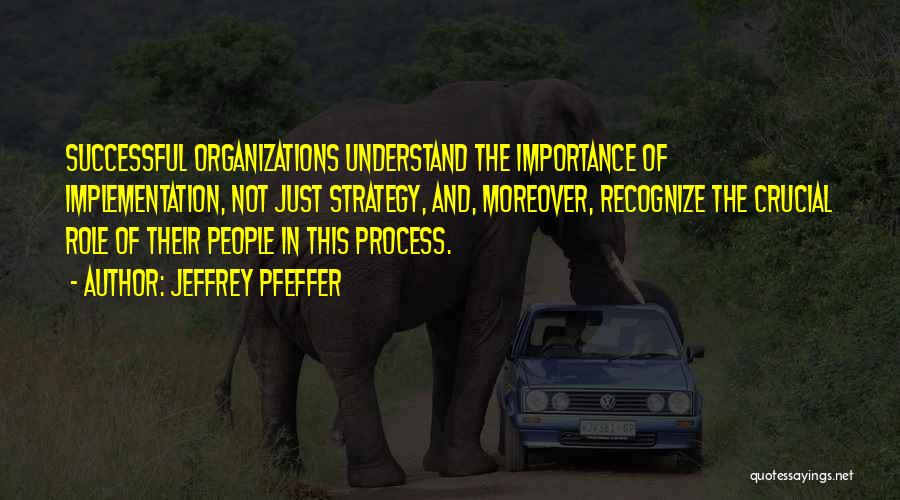 Jeffrey Pfeffer Quotes: Successful Organizations Understand The Importance Of Implementation, Not Just Strategy, And, Moreover, Recognize The Crucial Role Of Their People In