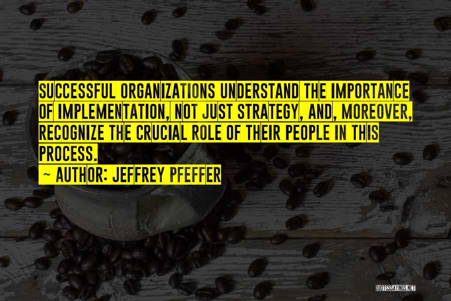 Jeffrey Pfeffer Quotes: Successful Organizations Understand The Importance Of Implementation, Not Just Strategy, And, Moreover, Recognize The Crucial Role Of Their People In