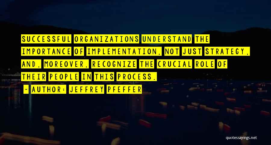 Jeffrey Pfeffer Quotes: Successful Organizations Understand The Importance Of Implementation, Not Just Strategy, And, Moreover, Recognize The Crucial Role Of Their People In