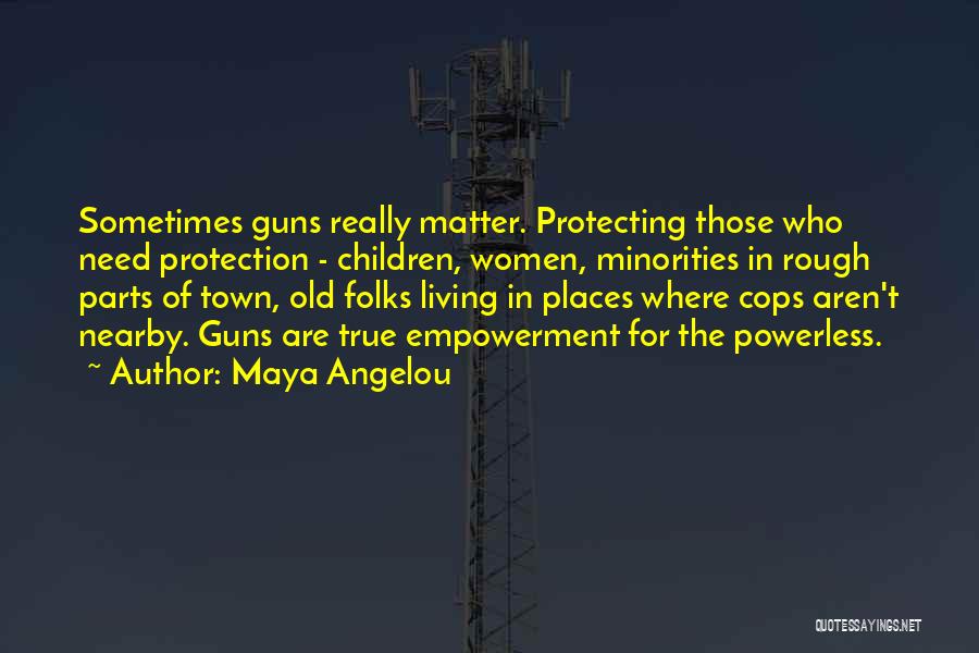 Maya Angelou Quotes: Sometimes Guns Really Matter. Protecting Those Who Need Protection - Children, Women, Minorities In Rough Parts Of Town, Old Folks