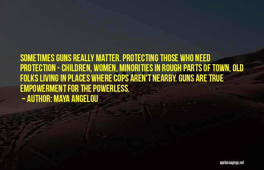 Maya Angelou Quotes: Sometimes Guns Really Matter. Protecting Those Who Need Protection - Children, Women, Minorities In Rough Parts Of Town, Old Folks