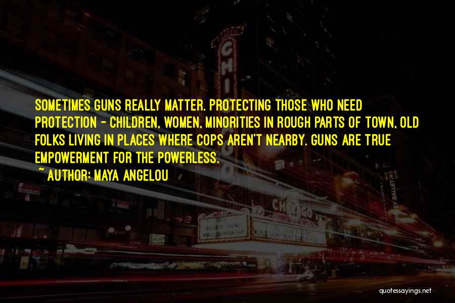 Maya Angelou Quotes: Sometimes Guns Really Matter. Protecting Those Who Need Protection - Children, Women, Minorities In Rough Parts Of Town, Old Folks