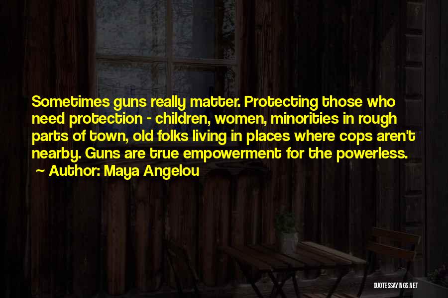 Maya Angelou Quotes: Sometimes Guns Really Matter. Protecting Those Who Need Protection - Children, Women, Minorities In Rough Parts Of Town, Old Folks