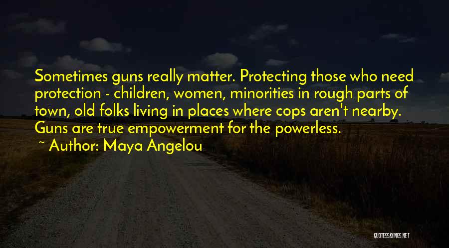 Maya Angelou Quotes: Sometimes Guns Really Matter. Protecting Those Who Need Protection - Children, Women, Minorities In Rough Parts Of Town, Old Folks