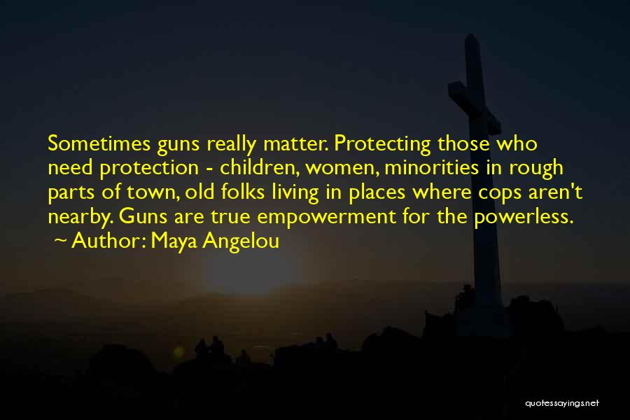 Maya Angelou Quotes: Sometimes Guns Really Matter. Protecting Those Who Need Protection - Children, Women, Minorities In Rough Parts Of Town, Old Folks