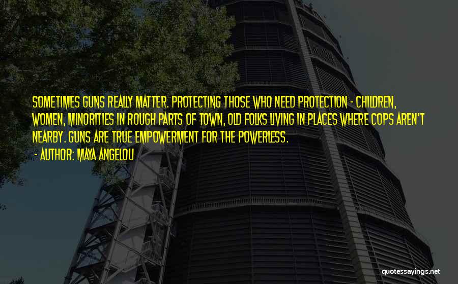 Maya Angelou Quotes: Sometimes Guns Really Matter. Protecting Those Who Need Protection - Children, Women, Minorities In Rough Parts Of Town, Old Folks
