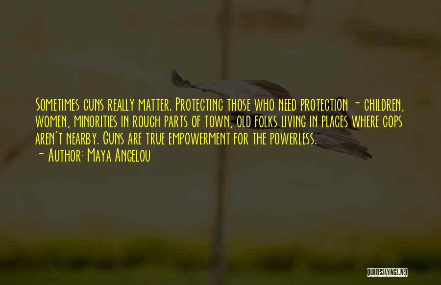 Maya Angelou Quotes: Sometimes Guns Really Matter. Protecting Those Who Need Protection - Children, Women, Minorities In Rough Parts Of Town, Old Folks