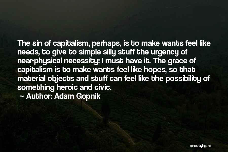 Adam Gopnik Quotes: The Sin Of Capitalism, Perhaps, Is To Make Wants Feel Like Needs, To Give To Simple Silly Stuff The Urgency