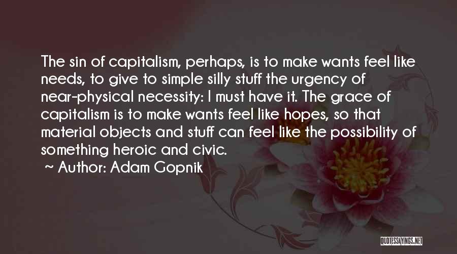 Adam Gopnik Quotes: The Sin Of Capitalism, Perhaps, Is To Make Wants Feel Like Needs, To Give To Simple Silly Stuff The Urgency