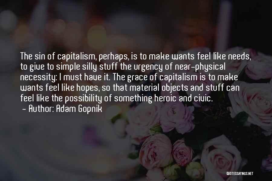 Adam Gopnik Quotes: The Sin Of Capitalism, Perhaps, Is To Make Wants Feel Like Needs, To Give To Simple Silly Stuff The Urgency