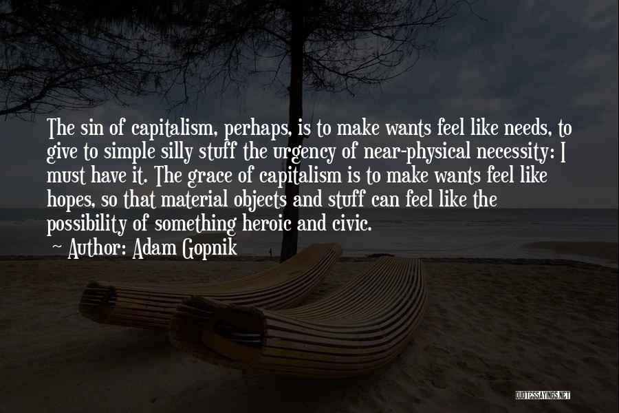 Adam Gopnik Quotes: The Sin Of Capitalism, Perhaps, Is To Make Wants Feel Like Needs, To Give To Simple Silly Stuff The Urgency