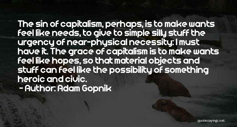 Adam Gopnik Quotes: The Sin Of Capitalism, Perhaps, Is To Make Wants Feel Like Needs, To Give To Simple Silly Stuff The Urgency