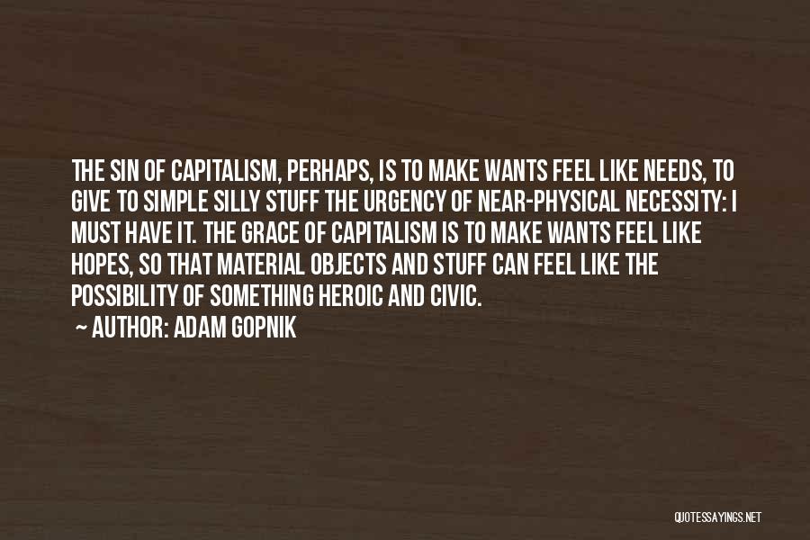 Adam Gopnik Quotes: The Sin Of Capitalism, Perhaps, Is To Make Wants Feel Like Needs, To Give To Simple Silly Stuff The Urgency