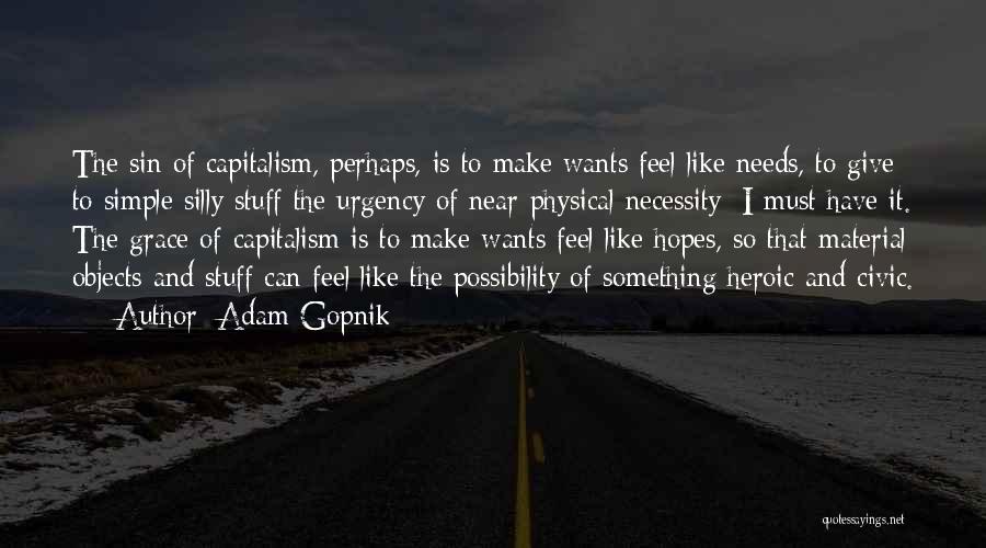 Adam Gopnik Quotes: The Sin Of Capitalism, Perhaps, Is To Make Wants Feel Like Needs, To Give To Simple Silly Stuff The Urgency