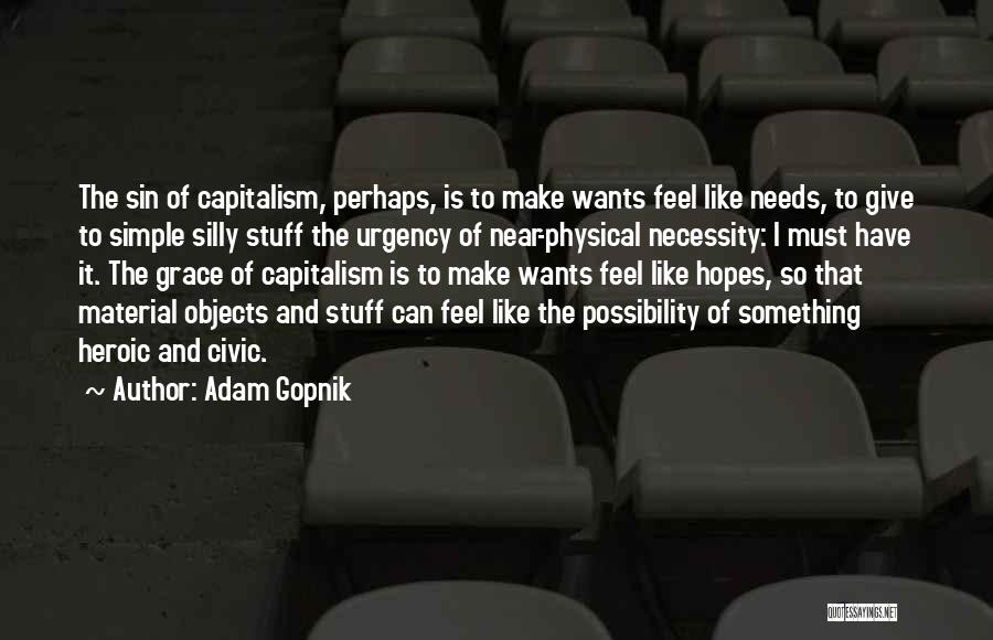 Adam Gopnik Quotes: The Sin Of Capitalism, Perhaps, Is To Make Wants Feel Like Needs, To Give To Simple Silly Stuff The Urgency